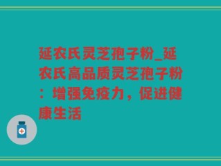 延农氏灵芝孢子粉_延农氏高品质灵芝孢子粉：增强免疫力，促进健康生活