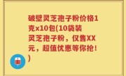 破壁灵芝孢子粉价格1克x10包(10袋装灵芝孢子粉，仅售XX元，超值优惠等你抢！)