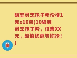 破壁灵芝孢子粉价格1克x10包(10袋装灵芝孢子粉，仅售XX元，超值优惠等你抢！)