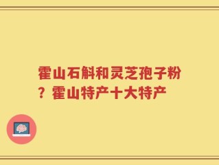 霍山石斛和灵芝孢子粉？霍山特产十大特产