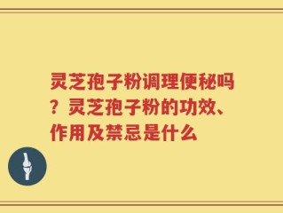 灵芝孢子粉调理便秘吗？灵芝孢子粉的功效、作用及禁忌是什么