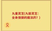 九重灵芝(九层灵芝：全身保健的魔法药？)