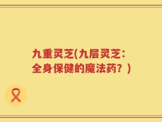 九重灵芝(九层灵芝：全身保健的魔法药？)