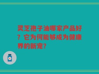 灵芝孢子油哪家产品好？它为何能够成为健康界的新宠？