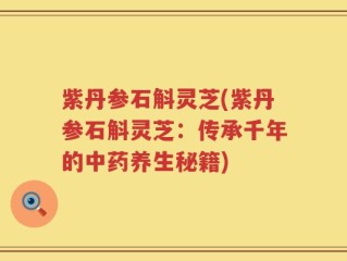 紫丹参石斛灵芝(紫丹参石斛灵芝：传承千年的中药养生秘籍)