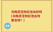 乌梅灵芝枸杞泡水好吗(乌梅灵芝枸杞泡水效果怎样？)