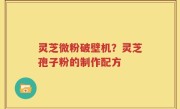 灵芝微粉破壁机？灵芝孢子粉的制作配方