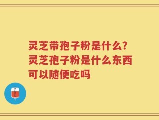 灵芝带孢子粉是什么？灵芝孢子粉是什么东西可以随便吃吗