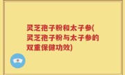 灵芝孢子粉和太子参(灵芝孢子粉与太子参的双重保健功效)