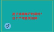 孢子油哪里产的最好？这个产地备受追捧！