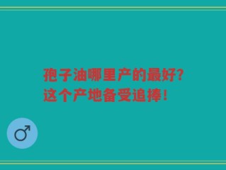 孢子油哪里产的最好？这个产地备受追捧！