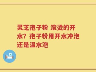 灵芝孢子粉 滚烫的开水？孢子粉用开水冲泡还是温水泡