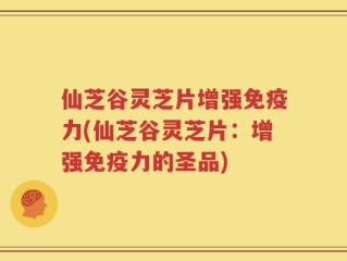 仙芝谷灵芝片增强免疫力(仙芝谷灵芝片：增强免疫力的圣品)