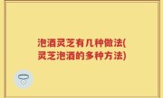 泡酒灵芝有几种做法(灵芝泡酒的多种方法)
