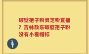 破壁孢子粉灵芝粉直播？吉林敖东破壁孢子粉没有小看帽标