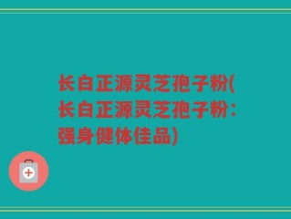 长白正源灵芝孢子粉(长白正源灵芝孢子粉：强身健体佳品)