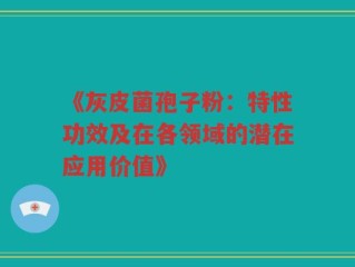 《灰皮菌孢子粉：特性功效及在各领域的潜在应用价值》