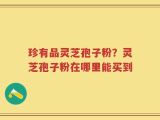 珍有品灵芝孢子粉？灵芝孢子粉在哪里能买到