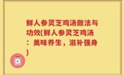 鲜人参灵芝鸡汤做法与功效(鲜人参灵芝鸡汤：美味养生，滋补强身)