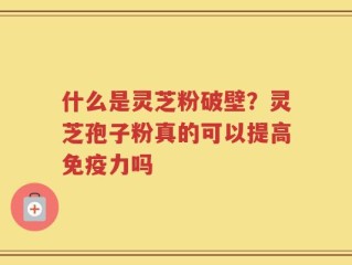 什么是灵芝粉破壁？灵芝孢子粉真的可以提高免疫力吗