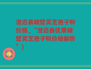 澄迈县破壁灵芝孢子粉价格_“澄迈县优质破壁灵芝孢子粉价格解析”)