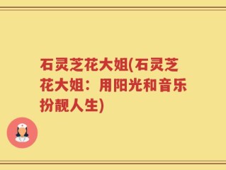 石灵芝花大姐(石灵芝花大姐：用阳光和音乐扮靓人生)