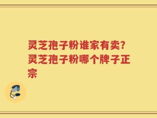 灵芝孢子粉谁家有卖？灵芝孢子粉哪个牌子正宗