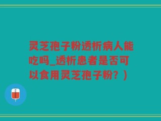 灵芝孢子粉透析病人能吃吗_透析患者是否可以食用灵芝孢子粉？)