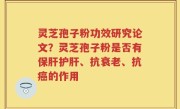 灵芝孢子粉功效研究论文？灵芝孢子粉是否有保肝护肝、抗衰老、抗癌的作用