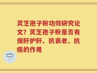 灵芝孢子粉功效研究论文？灵芝孢子粉是否有保肝护肝、抗衰老、抗癌的作用