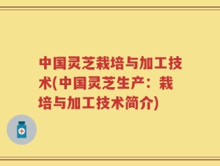 中国灵芝栽培与加工技术(中国灵芝生产：栽培与加工技术简介)