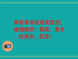 黄芪麦冬红景天灵芝(植物精华：黄芪、麦冬、红景天、灵芝)
