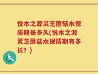 悦木之源灵芝菌菇水保质期是多久(悦木之源灵芝菌菇水保质期有多长？)