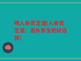 喝人参灵芝酒(人参灵芝酒：滋补养生的好选择)