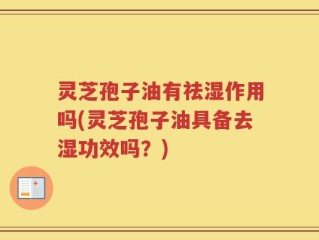 灵芝孢子油有祛湿作用吗(灵芝孢子油具备去湿功效吗？)