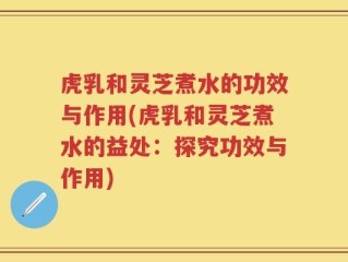虎乳和灵芝煮水的功效与作用(虎乳和灵芝煮水的益处：探究功效与作用)