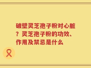 破壁灵芝孢子粉对心脏？灵芝孢子粉的功效、作用及禁忌是什么