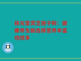 扶元堂灵芝孢子粉：健康养生新选择营养丰富功效多