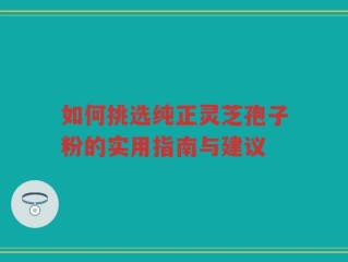 如何挑选纯正灵芝孢子粉的实用指南与建议