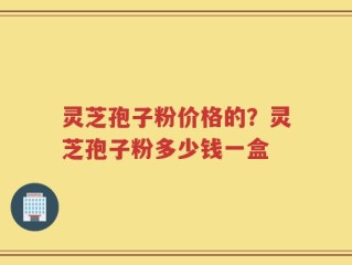 灵芝孢子粉价格的？灵芝孢子粉多少钱一盒