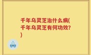 千年乌灵芝治什么病(千年乌灵芝有何功效？)