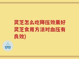 灵芝怎么吃降压效果好灵芝食用方法对血压有良效)