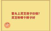 雷允上灵芝孢子价格？灵芝粉哪个牌子好