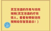 灵芝泡酒的作用与功效视频(灵芝泡酒的疗效惊人，看看有哪些功效视频给你智慧启示！)