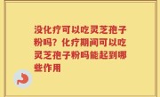 没化疗可以吃灵芝孢子粉吗？化疗期间可以吃灵芝孢子粉吗能起到哪些作用