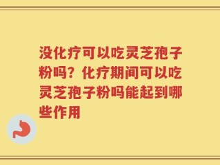 没化疗可以吃灵芝孢子粉吗？化疗期间可以吃灵芝孢子粉吗能起到哪些作用