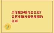 灵芝粗多糖与总三菇？灵芝多糖与香菇多糖的区别