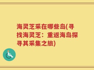海灵芝采在哪些岛(寻找海灵芝：重返海岛探寻其采集之旅)