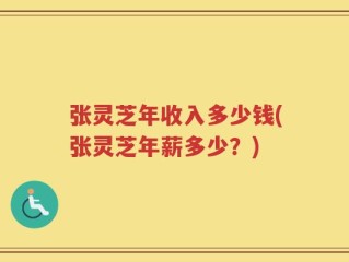 张灵芝年收入多少钱(张灵芝年薪多少？)