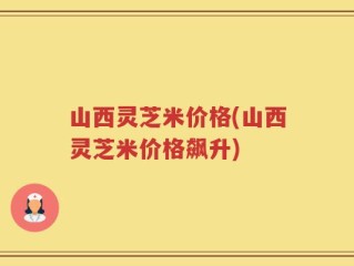 山西灵芝米价格(山西灵芝米价格飙升)